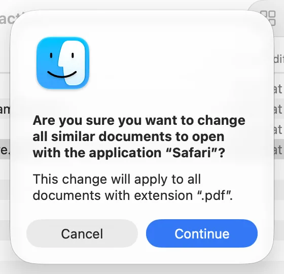 A confirmation from the Finder: Are you sure you want to change all similar documents to open with the application “Safari”? This change will apply to all documents with extension “.pdf”. Below are Cancel and Continue buttons